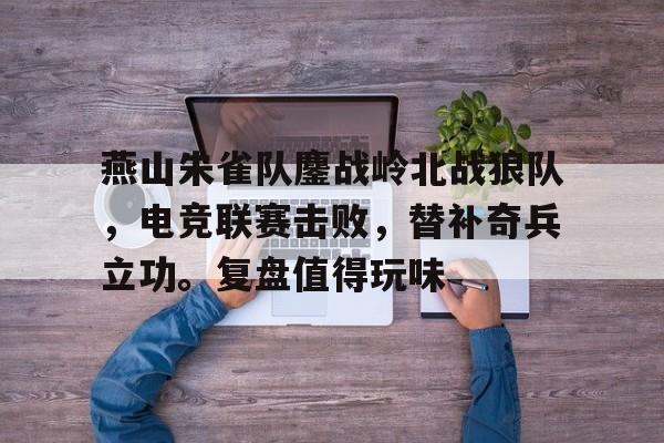 燕山朱雀队鏖战岭北战狼队，电竞联赛击败，替补奇兵立功。复盘值得玩味的简单介绍-金年会首页