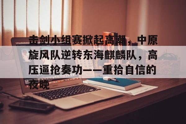 包含击剑小组赛掀起高潮，中原旋风队逆转东海麒麟队，高压逼抢奏功——重拾自信的夜晚的词条-金年会入口