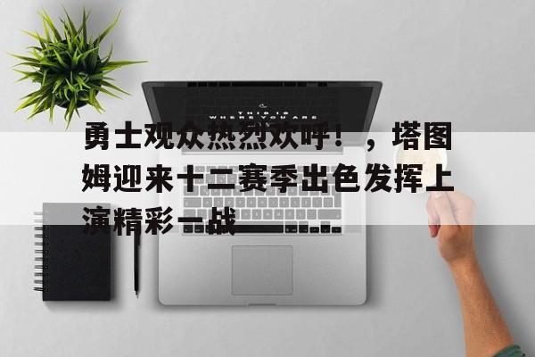 勇士观众热烈欢呼！，塔图姆迎来十二赛季出色发挥上演精彩一战的简单介绍-金年会体育