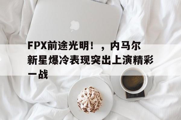 FPX前途光明!,内马尔新星爆冷表现突出上演精彩一战(苏木达尔基比赛视频)-金年会共享体育平台