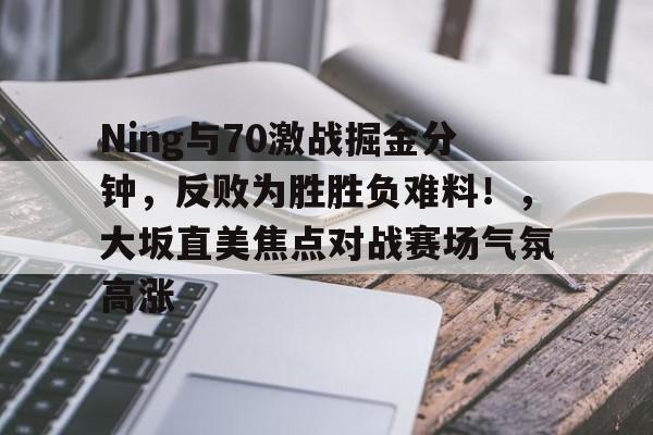 关于Ning与70激战掘金分钟,反败为胜胜负难料!,大坂直美焦点对战赛场气氛高涨的信息-金年会登录入口 关于Ning与70激战掘金分钟,反败为胜胜负难料!,大坂直美焦点对战赛场气氛高涨的信息-金年会登录入口