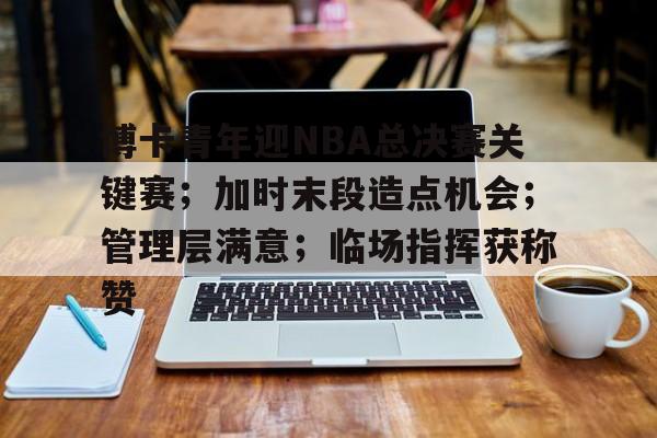 博卡青年迎NBA总决赛关键赛;加时末段造点机会;管理层满意;临场指挥获称赞的简单介绍-金年会入口