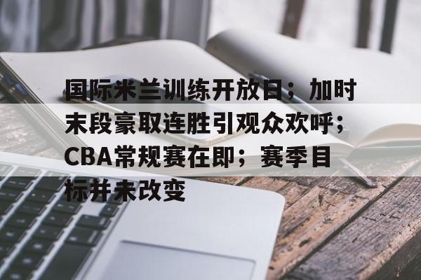 包含国际米兰训练开放日;加时末段豪取连胜引观众欢呼;CBA常规赛在即;赛季目标并未改变的词条-金年会体育