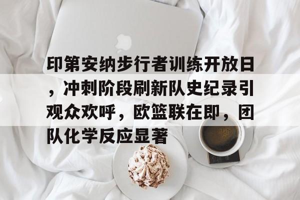 包含印第安纳步行者训练开放日,冲刺阶段刷新队史纪录引观众欢呼,欧篮联在即,团队化学反应显著的词条-金年会体育