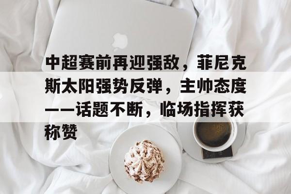 中超赛前再迎强敌，菲尼克斯太阳强势反弹，主帅态度——话题不断，临场指挥获称赞的简单介绍-金年会首页